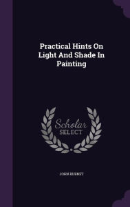 Practical Hints On Light And Shade In Painting - John Burnet