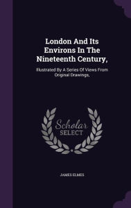 London And Its Environs In The Nineteenth Century,: Illustrated By A Series Of Views From Original Drawings, -  James Elmes, Hardcover