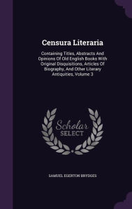 Censura Literaria: Containing Titles, Abstracts And Opinions Of Old English Books With Original Disquisitions, Articles Of Biography, And Other Literary Antiquities, Volume 3 - Samuel Egerton Brydges