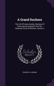 A Grand Duchess: The Life Of Anna Amalia, Duchess Of Saxe-weimar-eisenach And The Classical Circle Of Weimar, Volume