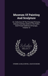 Museum Of Painting And Sculpture: Or, Collection Of The Principal Pictures, Statues And Bas-reliefs In The Public And Private Galleries Of Europe, Volume 10 - Etienne Achille R veil