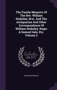The Family Memoirs Of The Rev. William Stukeley, M.d., And The Antiquarian And Other Correspondence Of William Stukeley, Roger & Samuel Gale, Etc, Volume 2 - William Stukeley