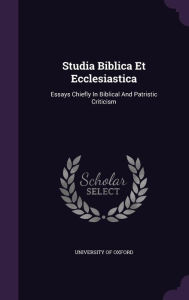 Studia Biblica Et Ecclesiastica: Essays Chiefly In Biblical And Patristic Criticism - University of Oxford
