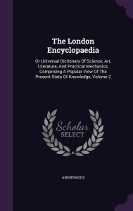The London Encyclopaedia: Or Universal Dictionary Of Science, Art, Literature, And Practical Mechanics, Comprising A Popular View Of The Present State Of Knowledge, Volume 2 - Anonymous