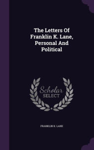 The Letters Of Franklin K. Lane, Personal And Political - Franklin K. Lane