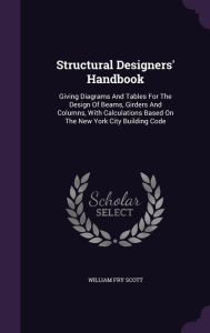 Structural Designers' Handbook: Giving Diagrams And Tables For The Design Of Beams, Girders And Columns, With Calculations Based On The New York City Building Code -  William Fry Scott, Hardcover