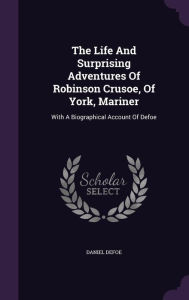 The Life And Surprising Adventures Of Robinson Crusoe, Of York, Mariner: With A Biographical Account Of Defoe