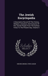 The Jewish Encyclopedia: A Descriptive Record of the History, Religion, Literature, and Customs of the Jewish People from the Earliest Times to the Present Day, Volume 5