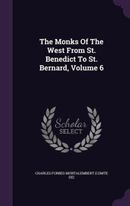 The Monks Of The West From St. Benedict To St. Bernard, Volume 6 - Charles Forbes Montalembert (comte de)