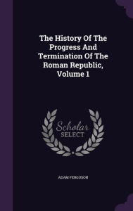 The History Of The Progress And Termination Of The Roman Republic, Volume 1 - Adam Ferguson