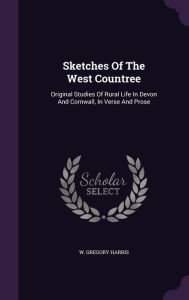 Sketches Of The West Countree: Original Studies Of Rural Life In Devon And Cornwall, In Verse And Prose - W. Gregory Harris