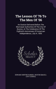 The Lesson Of '76 To The Men Of '56: An Oration Delivered Before The Municipal Authorities Of The City Of Boston, At The Celebrati