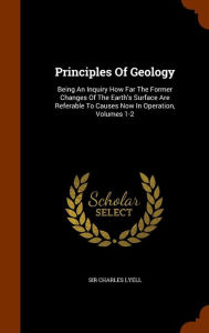 Principles Of Geology: Being An Inquiry How Far The Former Changes Of The Earth's Surface Are Referable To Causes Now In Operation, Volumes 1-2