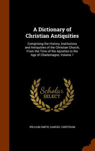 A Dictionary of Christian Antiquities: Comprising the History, Institutions and Antiquities of the Christian Church, From the Time of the Apostles to the Age of Charlemagne, Volume 1 - William Smith