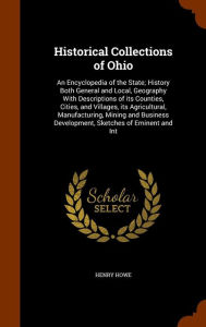 Historical Collections of Ohio: An Encyclopedia of the State; History Both General and Local, Geography With Descriptions of its Counties, Cities, and Villages, its Agricultural, Manufacturing, Mining and Business Development, Sketches of Eminent and Int -  Henry Howe, Hardcover
