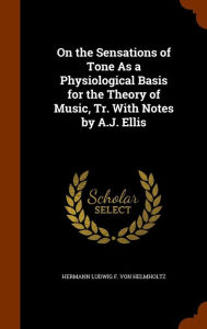 On the Sensations of Tone As a Physiological Basis for the Theory of Music, Tr. With Notes by A.J. Ellis - Hermann Ludwig F. Von Helmholtz