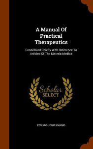 A Manual Of Practical Therapeutics: Considered Chiefly With Reference To Articles Of The Materia Medica - Edward John Waring