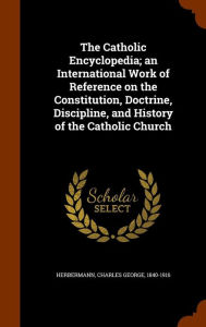 The Catholic Encyclopedia; an International Work of Reference on the Constitution, Doctrine, Discipline, and History of the Catholic Church - Charles George Herbermann