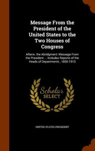 Message From the President of the United States to the Two Houses of Congress: Afterw. the Abridgment: Message From the President ... Includes Reports of the Heads of Departments , 1850-1915 - United States President