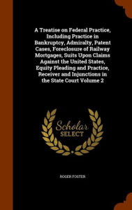 A Treatise on Federal Practice, Including Practice in Bankruptcy, Admiralty, Patent Cases, Foreclosure of Railway Mortgages, Suits Upon Claims Against ... and Injunctions in the State Court Volume 2