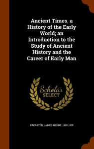 Ancient Times, a History of the Early World; an Introduction to the Study of Ancient History and the Career of Early Man -  James Henry Breasted, Hardcover