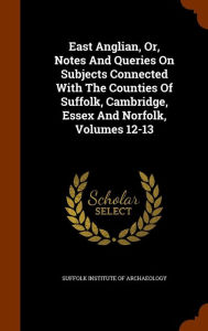 East Anglian Or Notes And Queries On Subjects Connected With The Counties Of Suffolk Cambridge Essex And Norfolk Volumes 12-13 | Indigo Chapters
