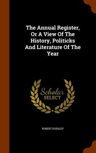 The Annual Register, Or A View Of The History, Politicks And Literature Of The Year - Robert Dodsley