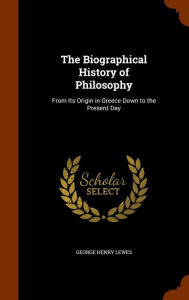 The Biographical History of Philosophy: From Its Origin in Greece Down to the Present Day