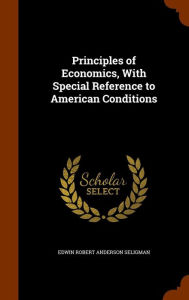 Principles of Economics, With Special Reference to American Conditions - Edwin Robert Anderson Seligman