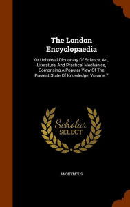 The London Encyclopaedia: Or Universal Dictionary of Science, Art, Literature, and Practical Mechanics, Comprising a Popular View of the Present State of Knowledge, Volume 7