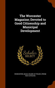 The Worcester Magazine; Devoted to Good Citizenship and Municipal Development - Mass. Board of trade. [from o Worcester