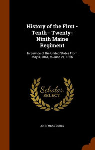 History of the First - Tenth - Twenty-Ninth Maine Regiment: In Service of the United States From May 3, 1861, to June 21, 1866 - John Mead Gould