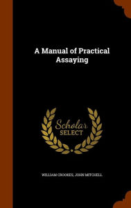 A Manual of Practical Assaying - William Crookes