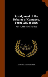 Abridgment of the Debates of Congress, From 1789 to 1856: April 15, 1824-March 10, 1826 - United States. Congress
