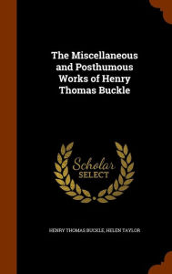 The Miscellaneous and Posthumous Works of Henry Thomas Buckle - Henry Thomas Buckle