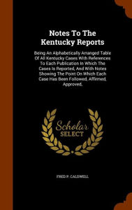 Notes To The Kentucky Reports: Being An Alphabetically Arranged Table Of All Kentucky Cases With References To Each Publication In Which The Cases Is Reported, And With Notes Showing The Point On Which Each Case Has Been Followed, Affirmed, Approved, -  Fred P. Caldwell, Hardcover