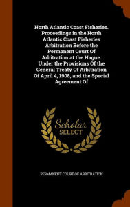 North Atlantic Coast Fisheries. Proceedings in the North Atlantic Coast Fisheries Arbitration Before the Permanent Court Of Arbitration at the Hague. Under the Provisions Of the General Treaty Of Arbitration Of April 4, 1908, and the Special Agreement Of
