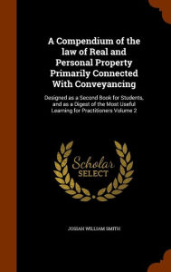 A Compendium of the law of Real and Personal Property Primarily Connected With Conveyancing: Designed as a Second Book for Student
