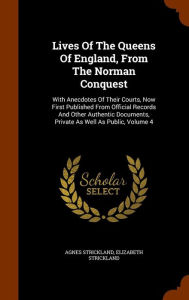 Lives Of The Queens Of England, From The Norman Conquest: With Anecdotes Of Their Courts, Now First Published From Official Records And Other Authentic Documents, Private As Well As Public, Volume 4 - Agnes Strickland