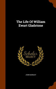 The Life Of William Ewart Gladstone - john morley