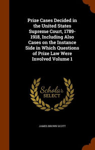 Prize Cases Decided in the United States Supreme Court 1789-1918 Including Also Cases on the Instance Side in Which Questions of Prize Law Were Invo