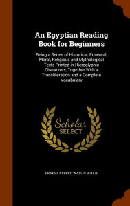 An Egyptian Reading Book for Beginners: Being a Series of Historical, Funereal, Moral, Religious and Mythological Texts Printed in Hieroglyphic Characters, Together With a Transliteration and a Complete Vocabulary