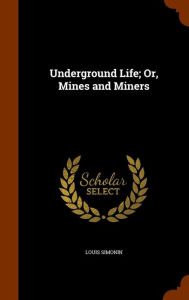 Underground Life; Or, Mines and Miners - Louis Simonin