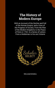 The History of Modern Europe: With an Account of the Decline and Fall of the Roman Empire; and a View of the Progress of Society, From the Rise of the Modern Kingdoms to the Peace of Paris in 1763. In a Series of Letters From a Nobleman to his son Volume - William Russell