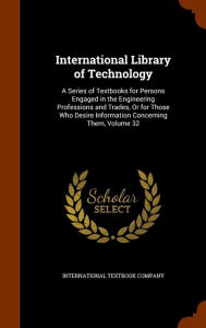 International Library of Technology: A Series of Textbooks for Persons Engaged in the Engineering Professions and Trades, Or for Those Who Desire Information Concerning Them, Volume 32 -  International Textbook Company, Hardcover