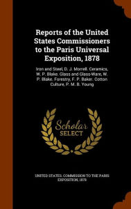 Reports of the United States Commissioners to the Paris Universal Exposition, 1878: Iron and Steel, D. J. Morrell. Ceramics, W. P. Blake. Glass and Glass-Ware, W. P. Blake. Forestry, F. P. Baker. Cotton Culture, P. M. B. Young - United States. Commission To The Paris E
