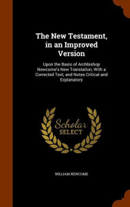 The New Testament, in an Improved Version: Upon the Basis of Archbishop Newcome's New Translation, With a Corrected Text, and Notes Critical and Explanatory -  William Newcome, Hardcover