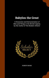Babylon the Great: A Dissection and Demonstration of Men and Things in the British Capital, by the Author of 'the Modern Athens' - Robert Mudie