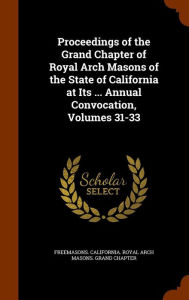 Proceedings of the Grand Chapter of Royal Arch Masons of the State of California at Its ... Annual Convocation, Volumes 31-33