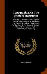 Typographia, Or The Printers' Instructor: Including An Account Of The Origin Of Printing, With Biographical Notices Of The Printers Of England, From Caxton To The Close Of The Sixteenth Century: A Series Of Ancient And Modern Alphabets, And Domesday -  John Johnson, Hardcover